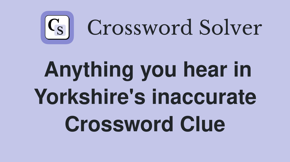 Anything you hear in Yorkshire's inaccurate Crossword Clue