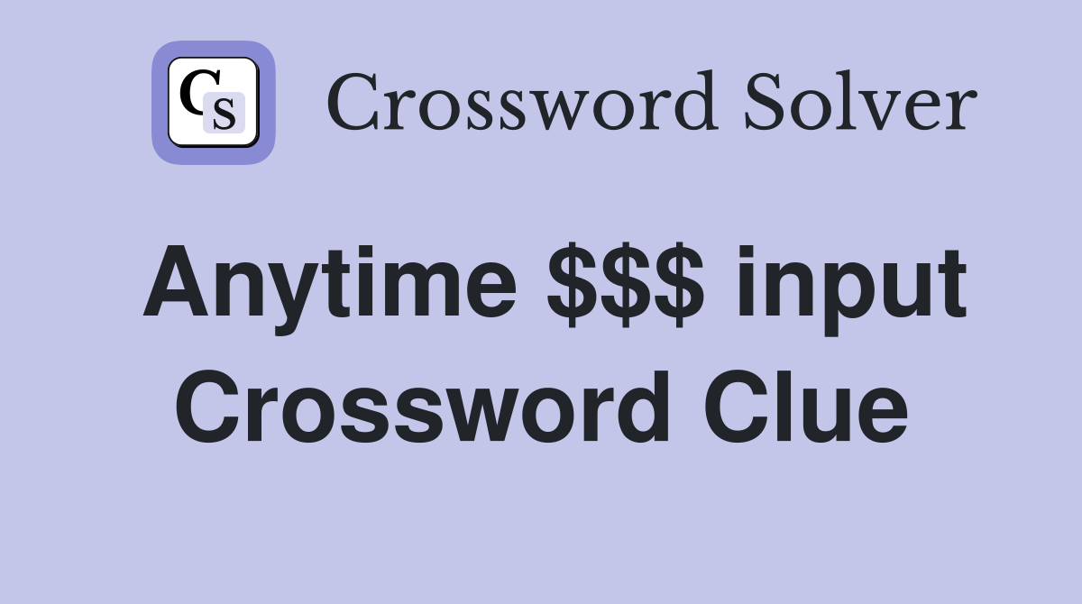 Anytime $$$ input Crossword Clue