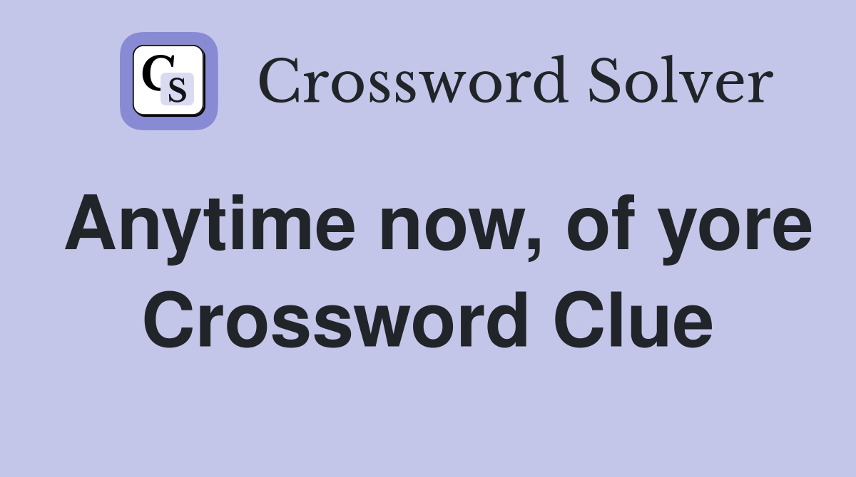 Anytime now, of yore Crossword Clue