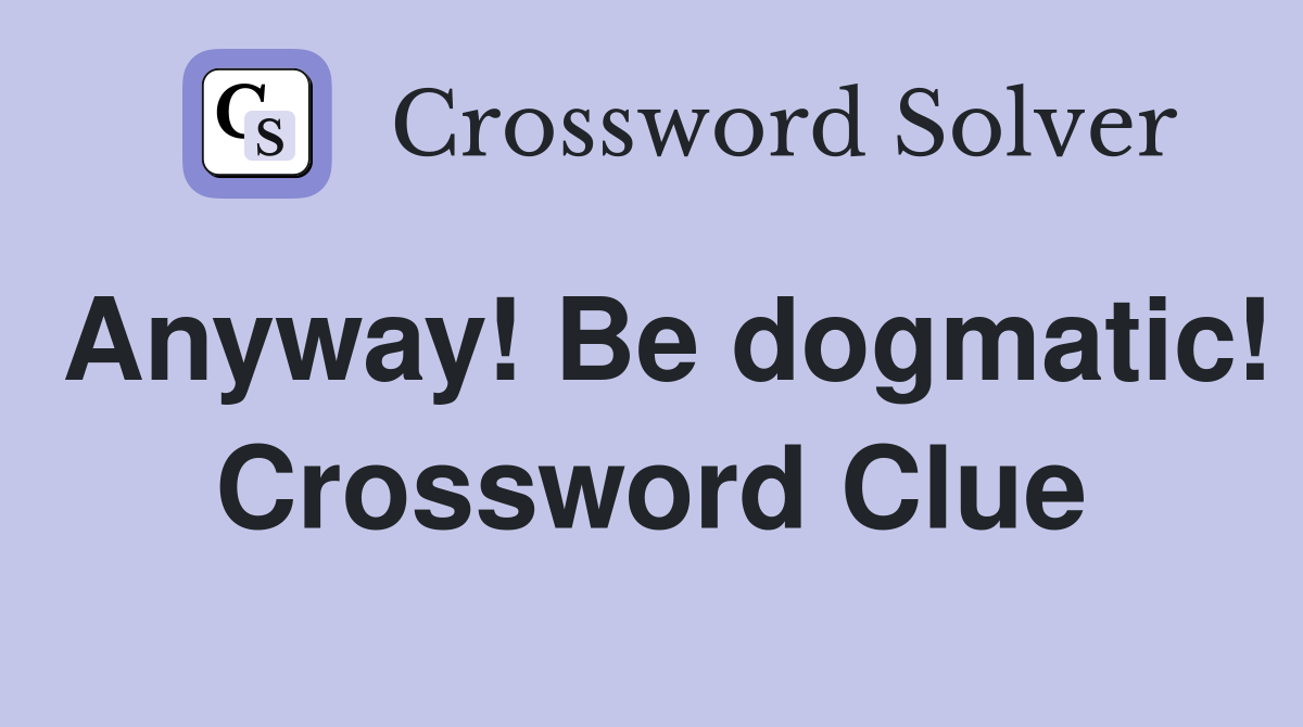 Anyway! Be dogmatic! Crossword Clue
