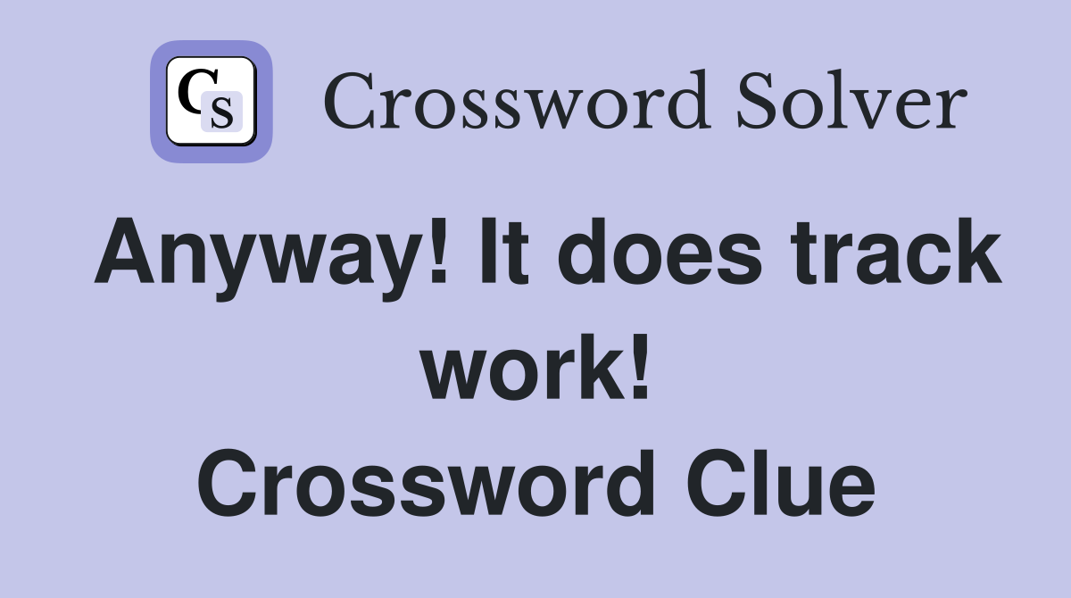 Anyway! It does track work! Crossword Clue