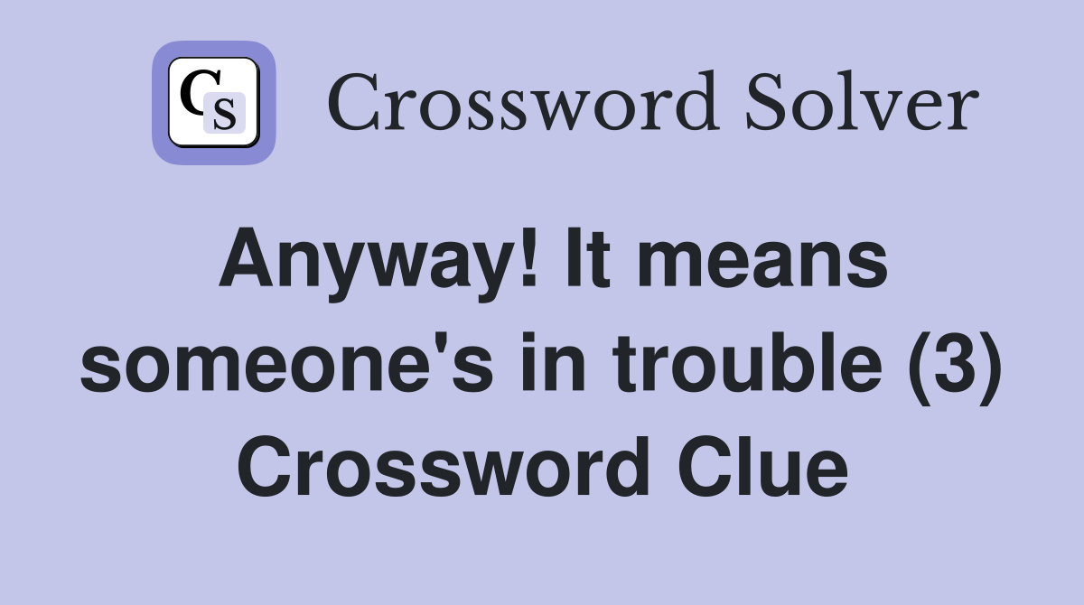 Anyway! It means someone's in trouble (3) Crossword Clue