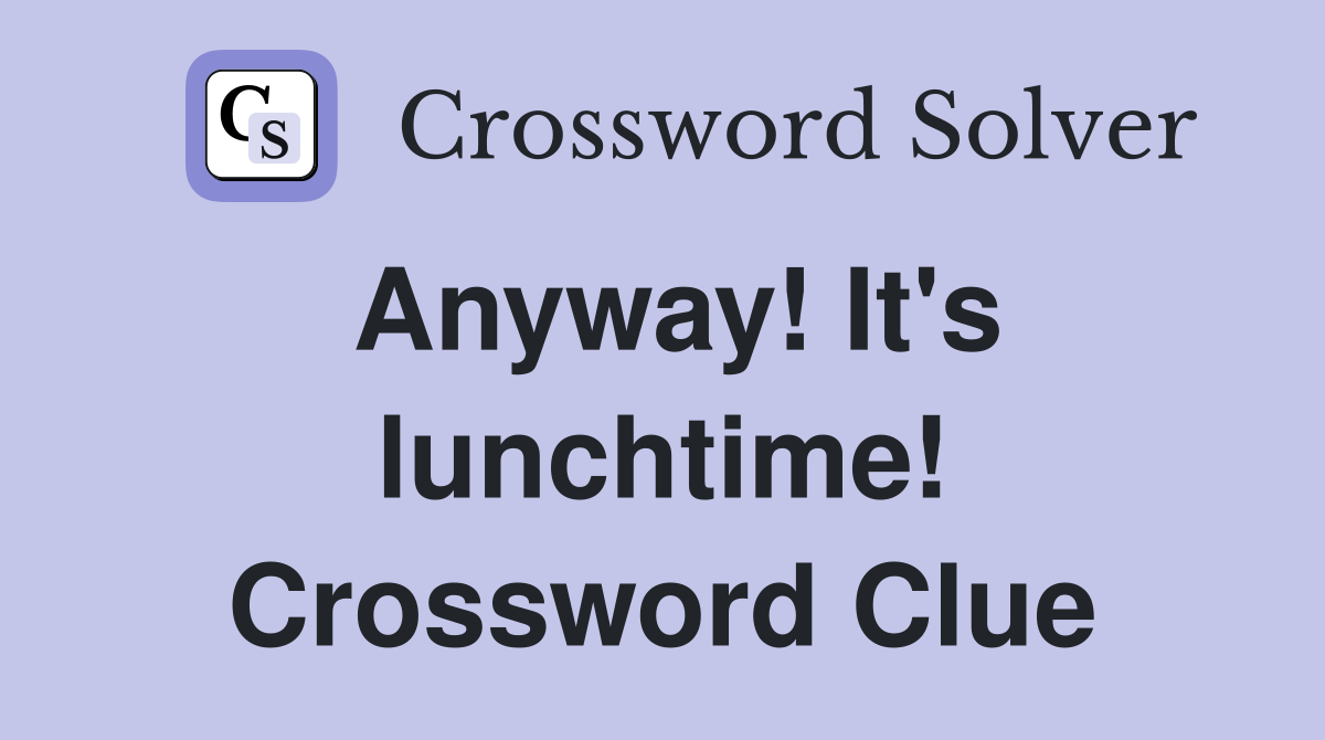 Anyway! It's lunchtime! Crossword Clue