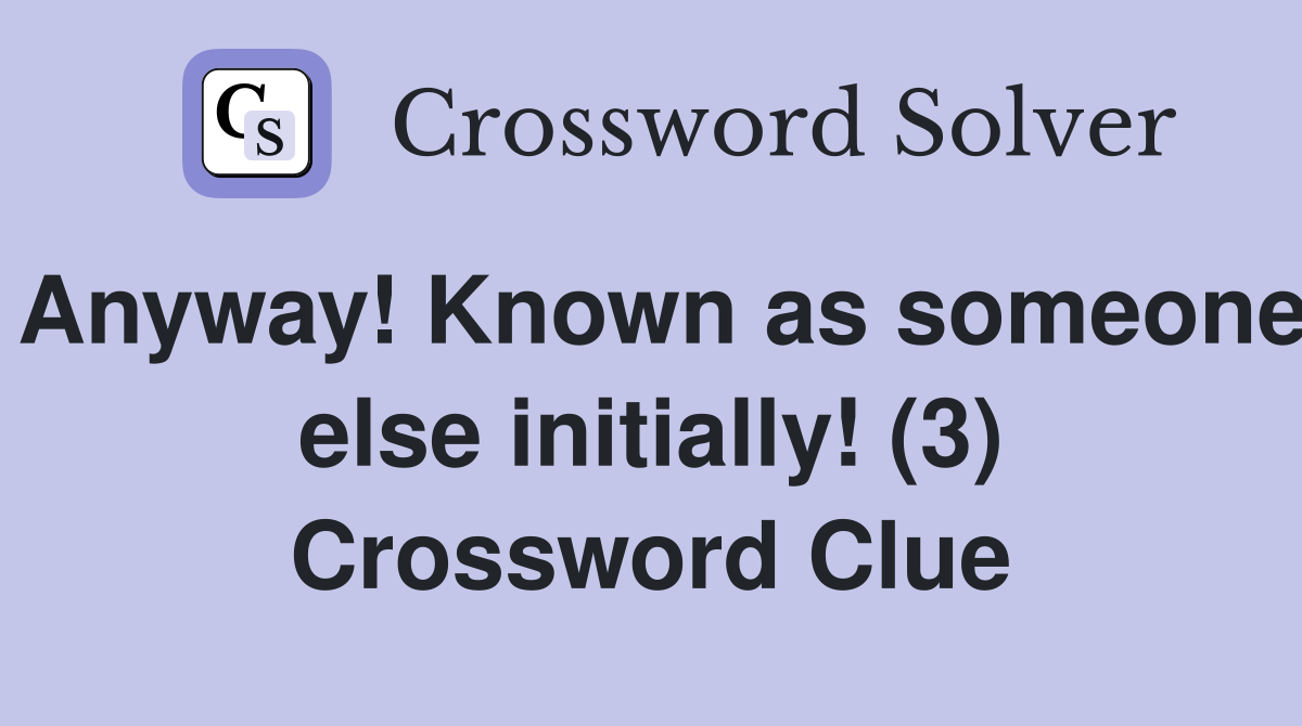 Anyway! Known as someone else initially! (3) Crossword Clue