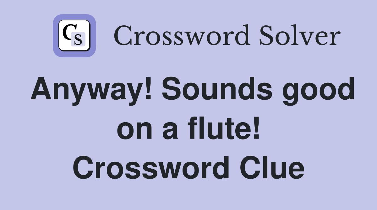 Anyway! Sounds good on a flute! Crossword Clue