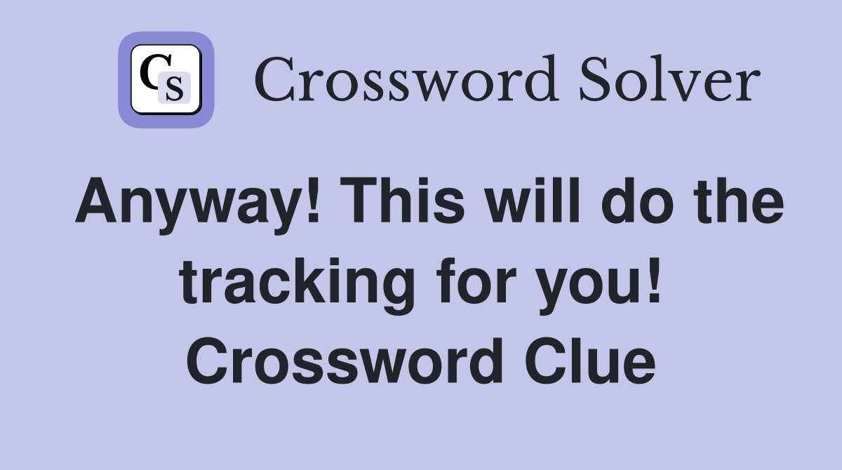 Anyway! This will do the tracking for you! Crossword Clue