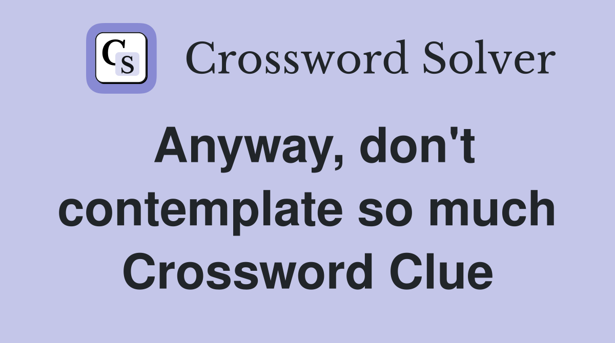 Anyway, don't contemplate so much Crossword Clue