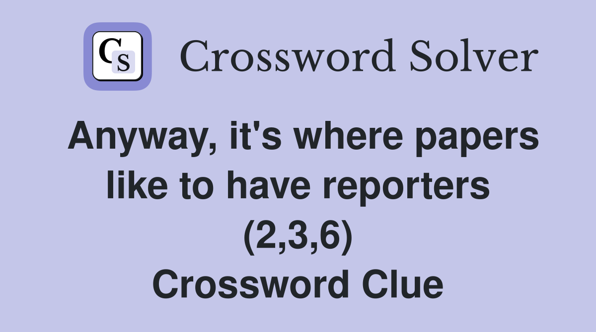 Anyway, it's where papers like to have reporters (2,3,6) Crossword Clue