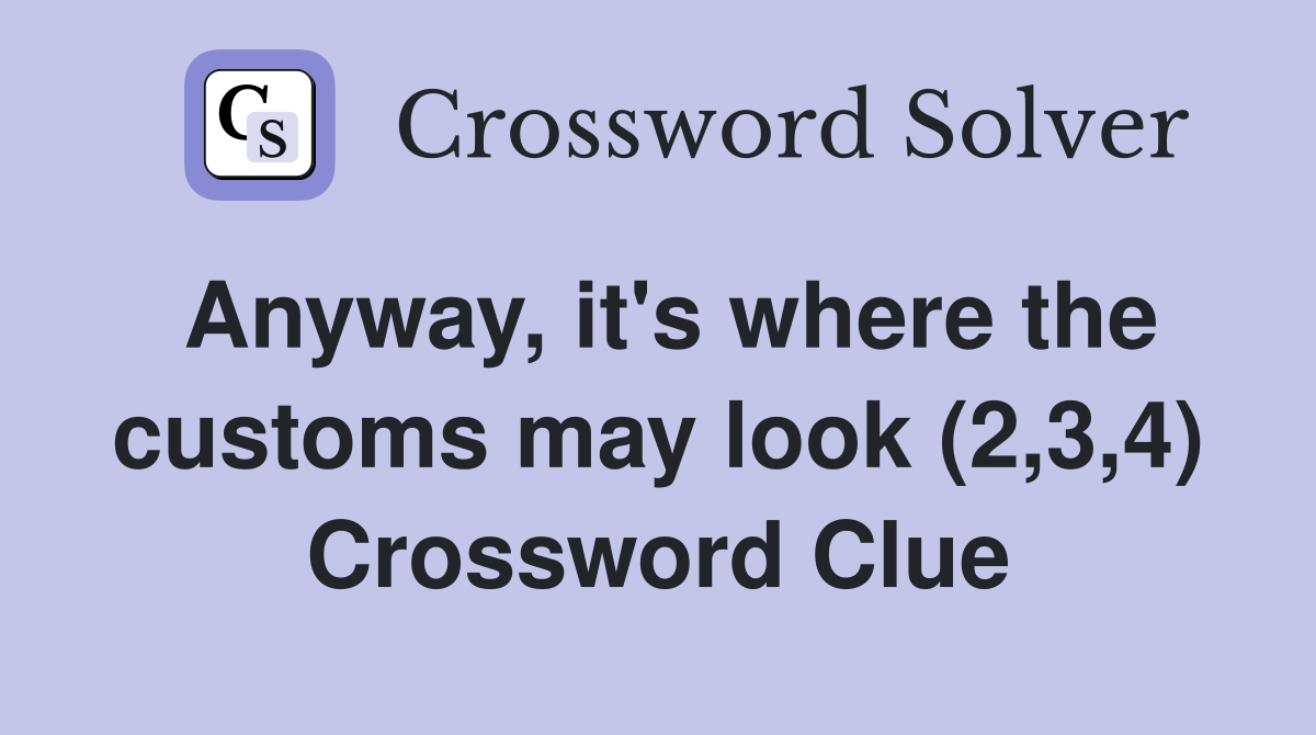 Anyway, it's where the customs may look (2,3,4) Crossword Clue