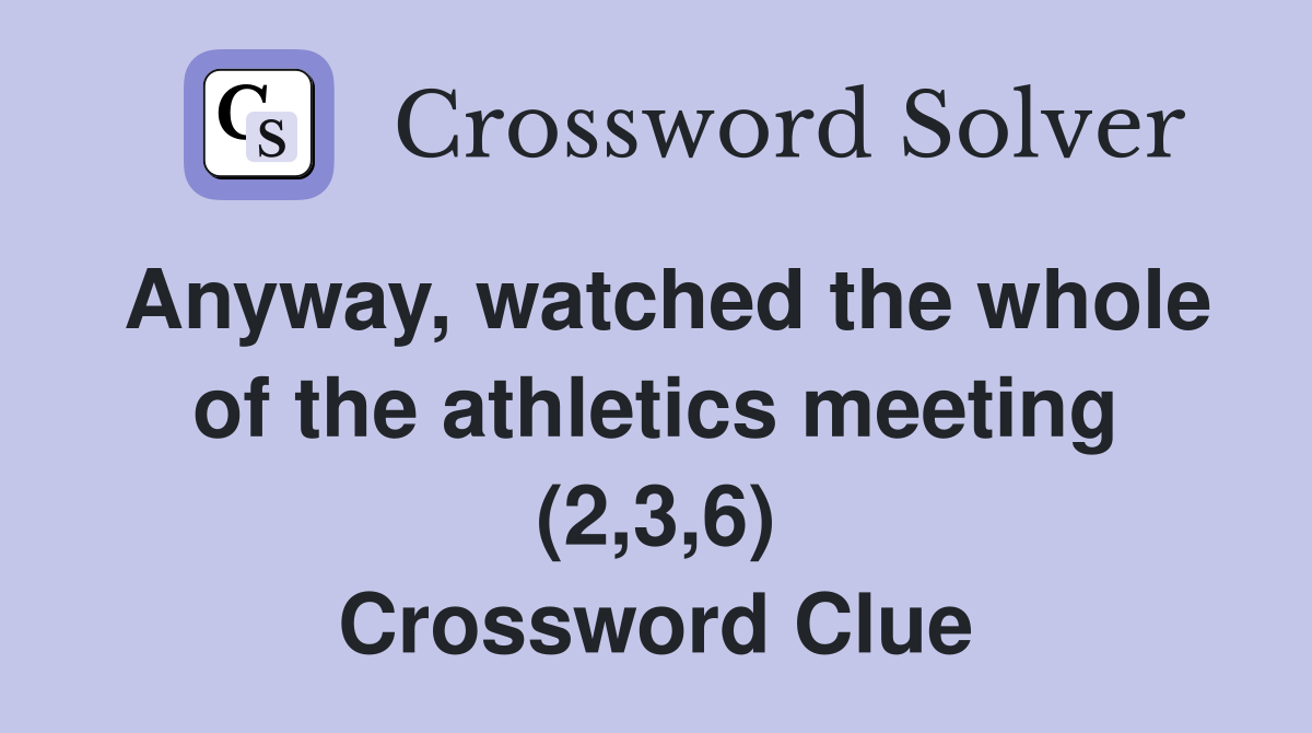Anyway, watched the whole of the athletics meeting (2,3,6) Crossword Clue