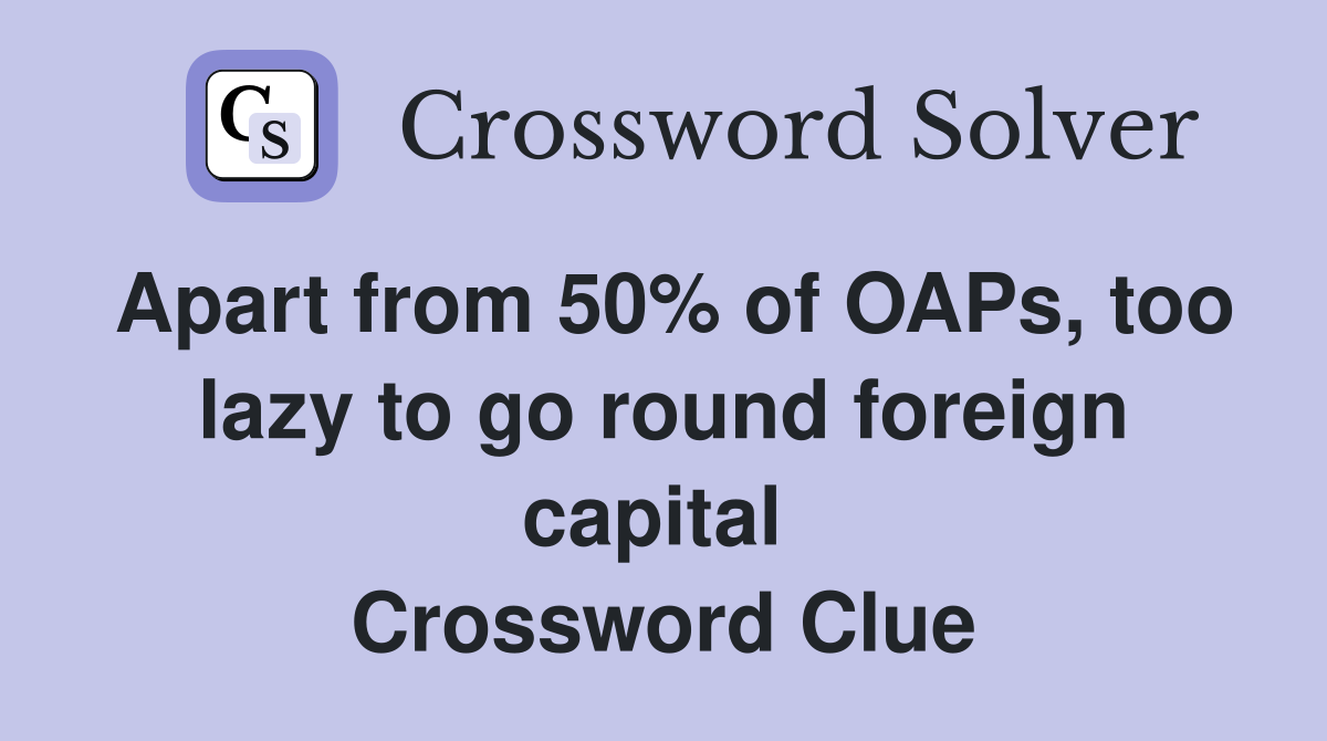 Apart from 50% of OAPs, too lazy to go round foreign capital  Crossword Clue
