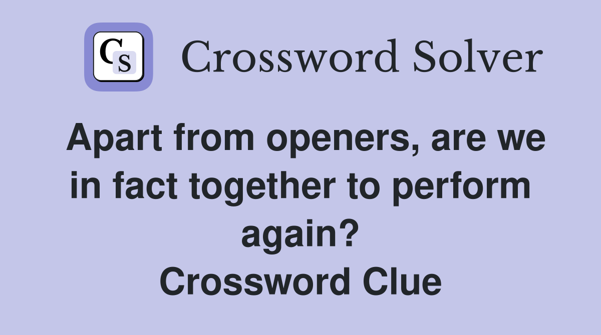 Apart from openers, are we in fact together to perform again? Crossword Clue