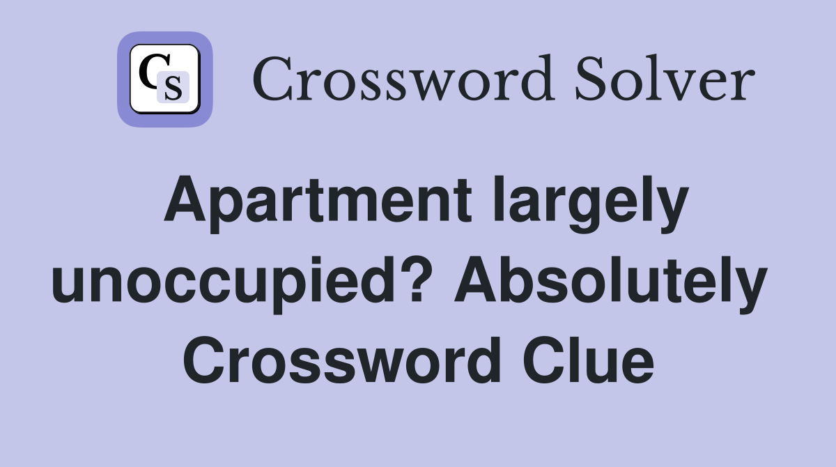 Apartment largely unoccupied? Absolutely  Crossword Clue
