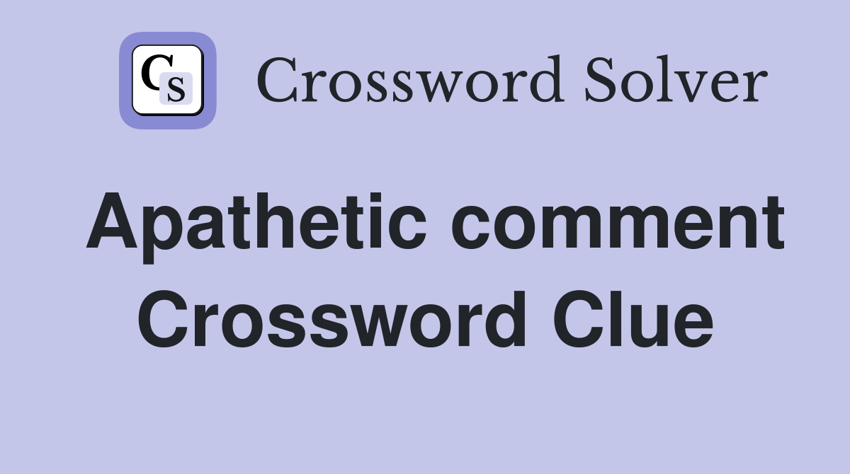Apathetic comment Crossword Clue