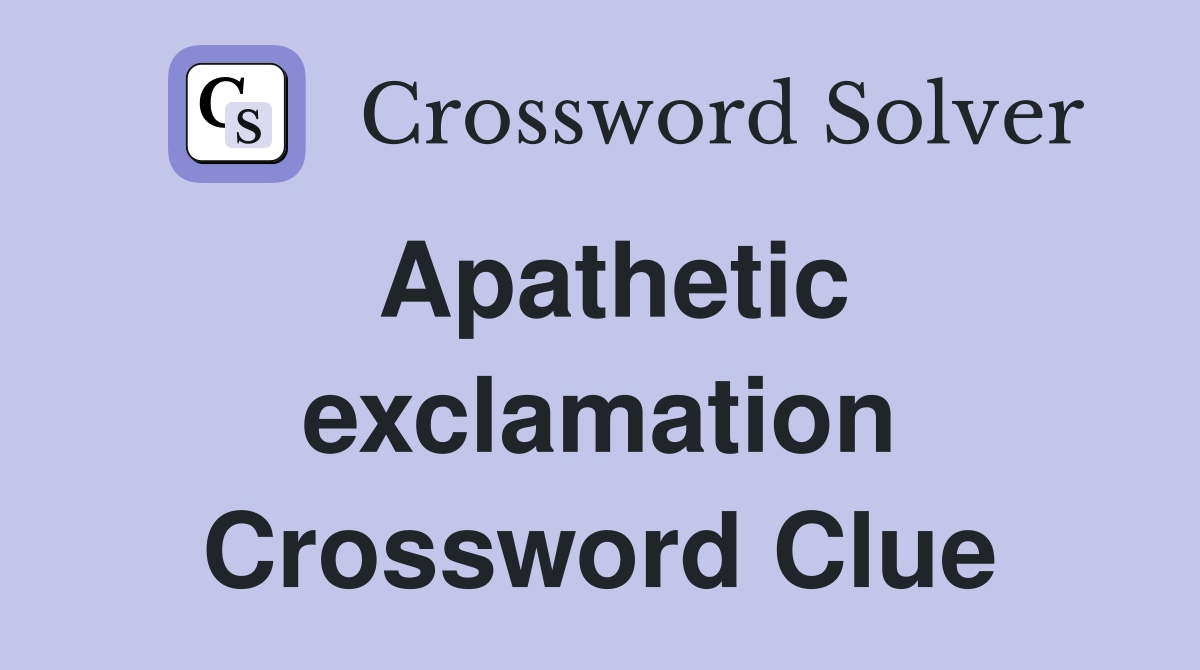 Apathetic exclamation Crossword Clue