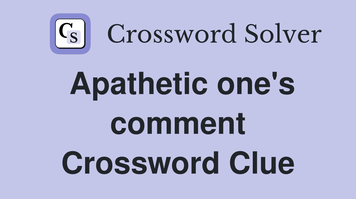 Apathetic one's comment Crossword Clue