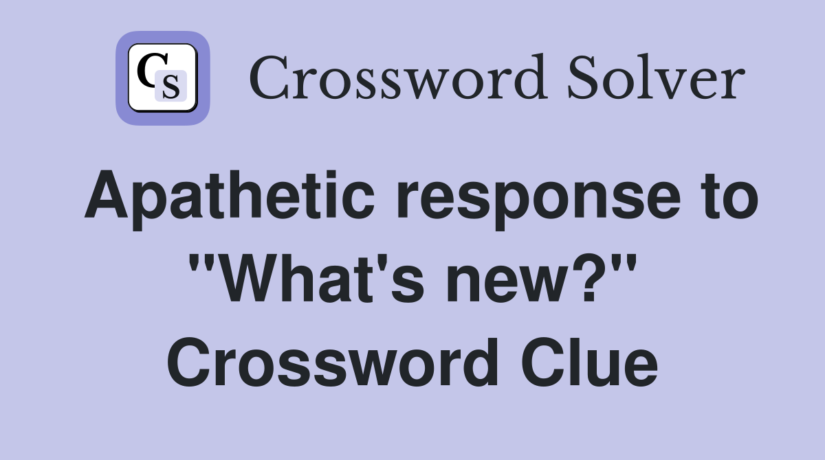 Apathetic response to "What's new?" Crossword Clue