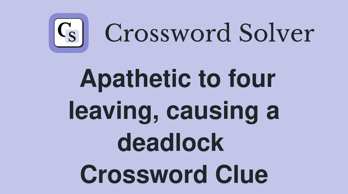 Apathetic to four leaving, causing a deadlock  Crossword Clue