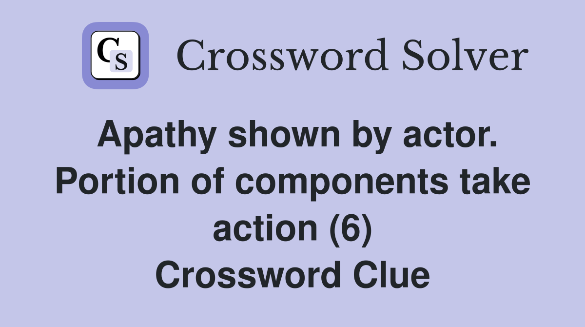 Apathy shown by actor. Portion of components take action (6) Crossword Clue