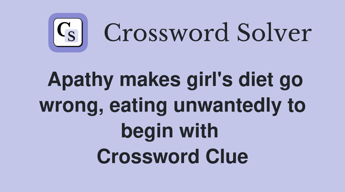 Apathy makes girl's diet go wrong, eating unwantedly to begin with  Crossword Clue