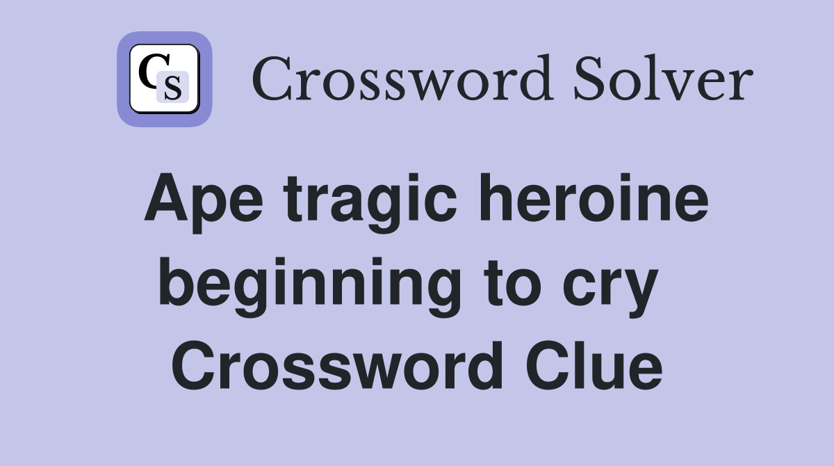 Ape tragic heroine beginning to cry  Crossword Clue