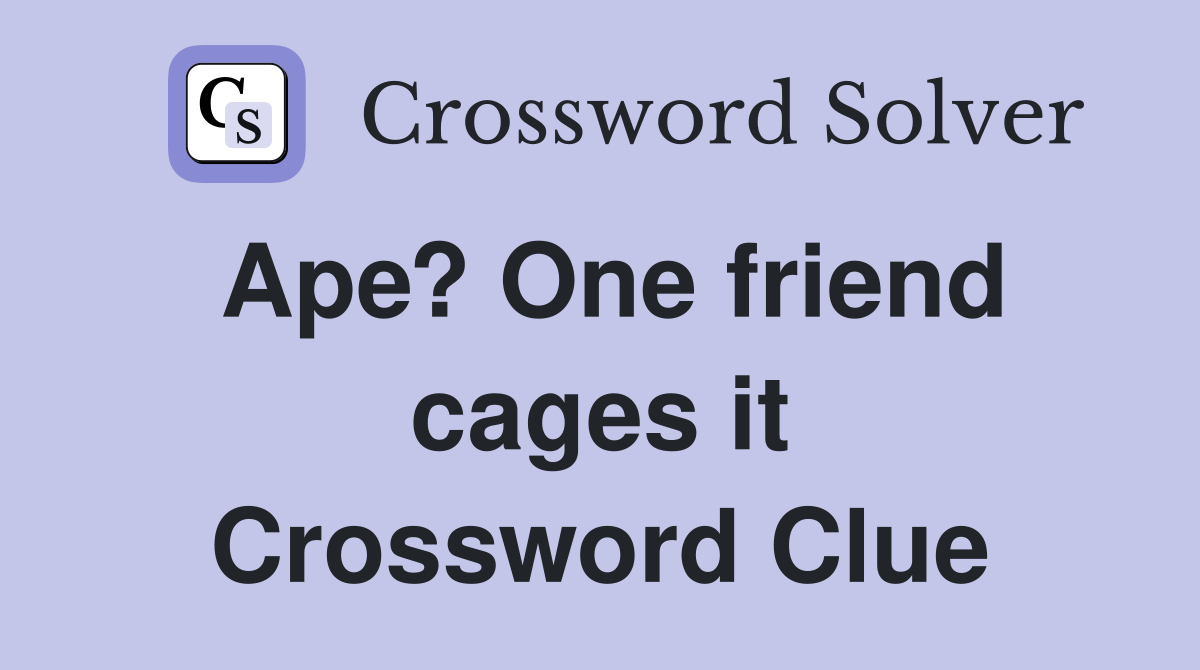 Ape? One friend cages it Crossword Clue