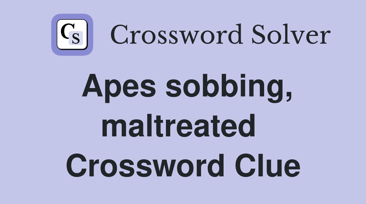 Apes sobbing, maltreated  Crossword Clue
