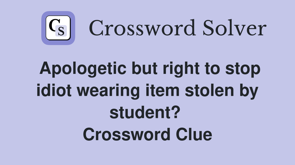 Apologetic but right to stop idiot wearing item stolen by student?  Crossword Clue