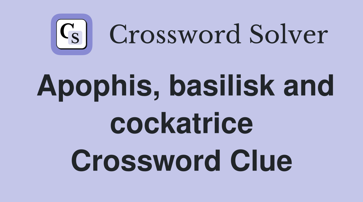 Apophis, basilisk and cockatrice Crossword Clue