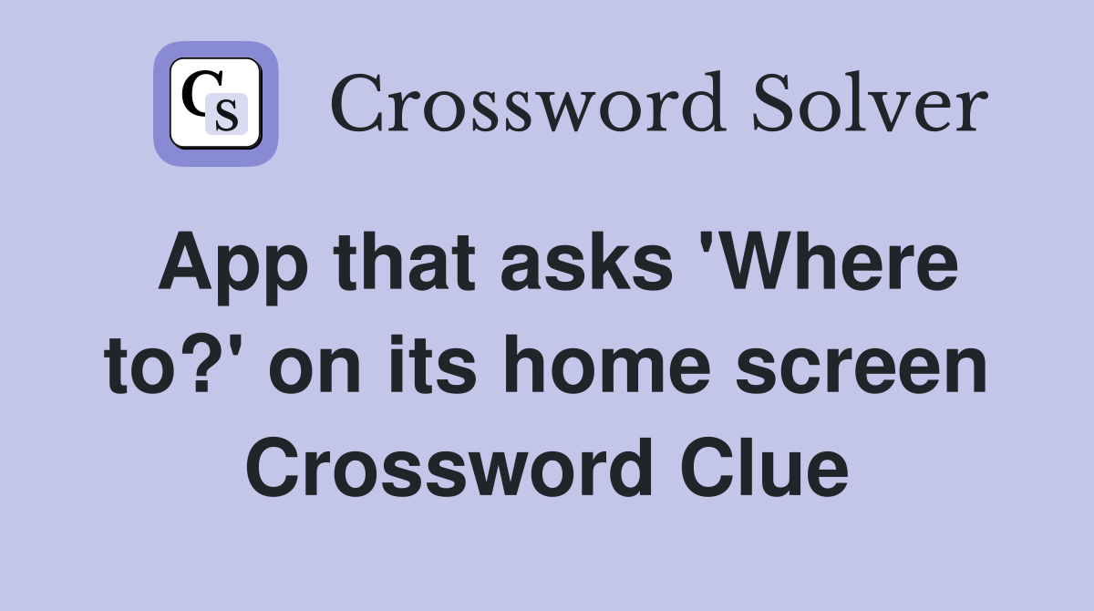 App that asks 'Where to?' on its home screen Crossword Clue