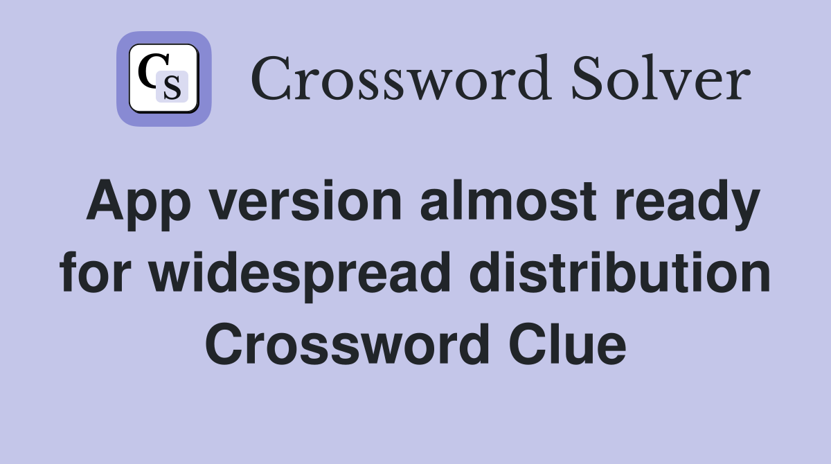 App version almost ready for widespread distribution Crossword Clue