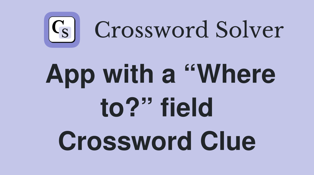 App with a “Where to?” field Crossword Clue