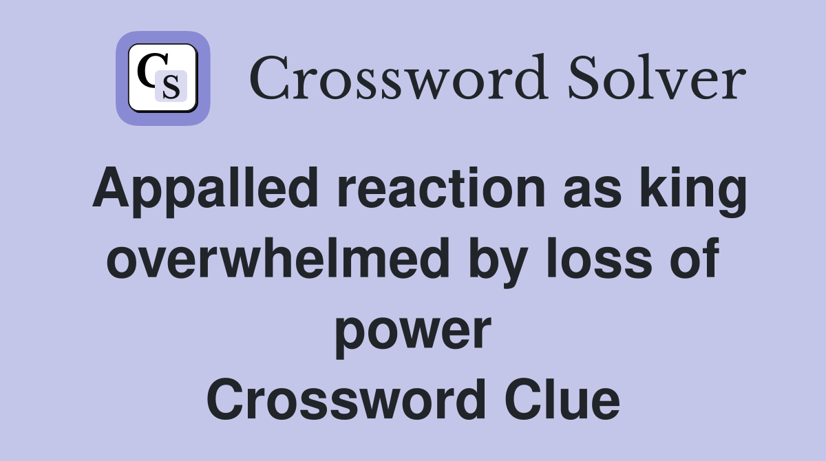 Appalled reaction as king overwhelmed by loss of power Crossword Clue
