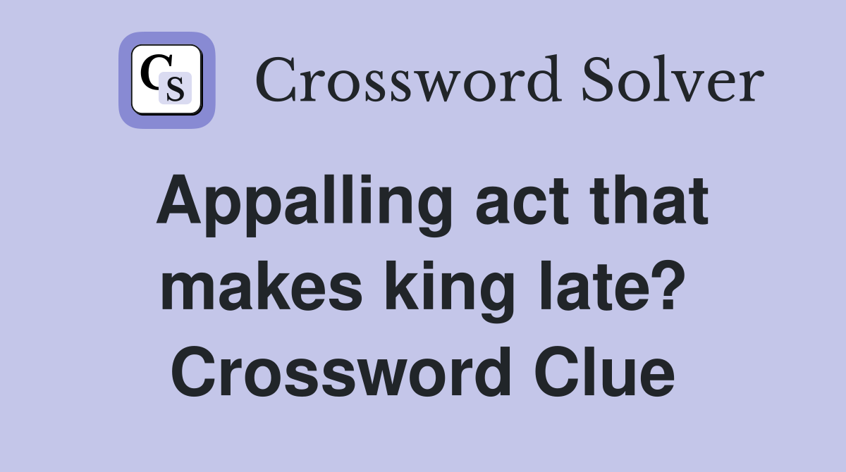 Appalling act that makes king late? Crossword Clue