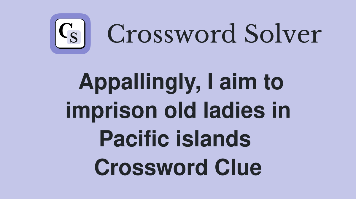 Appallingly, I aim to imprison old ladies in Pacific islands  Crossword Clue