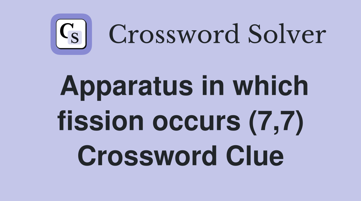 Apparatus in which fission occurs (7,7) Crossword Clue