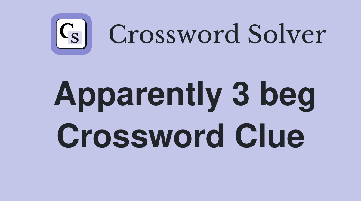 Apparently 3 beg Crossword Clue