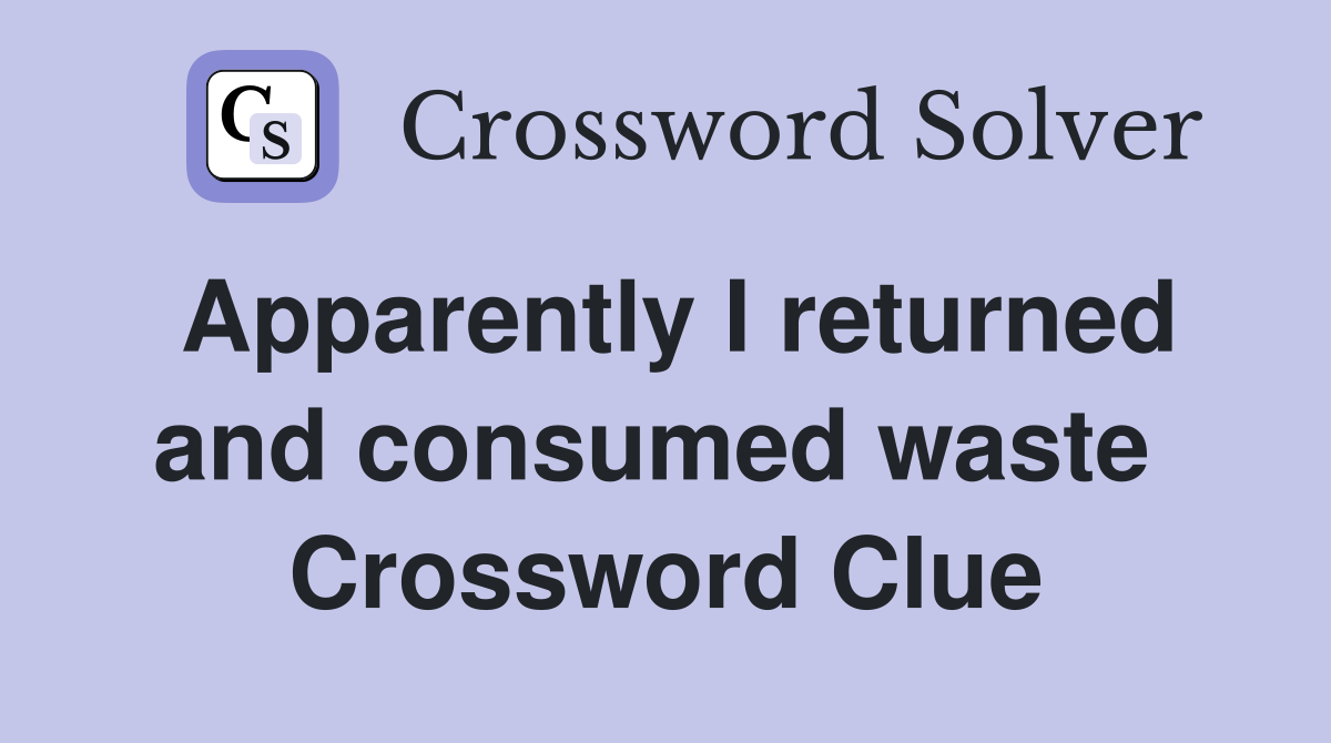 Apparently I returned and consumed waste  Crossword Clue
