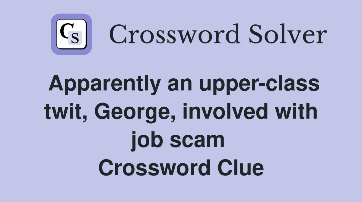 Apparently an upper-class twit, George, involved with job scam  Crossword Clue