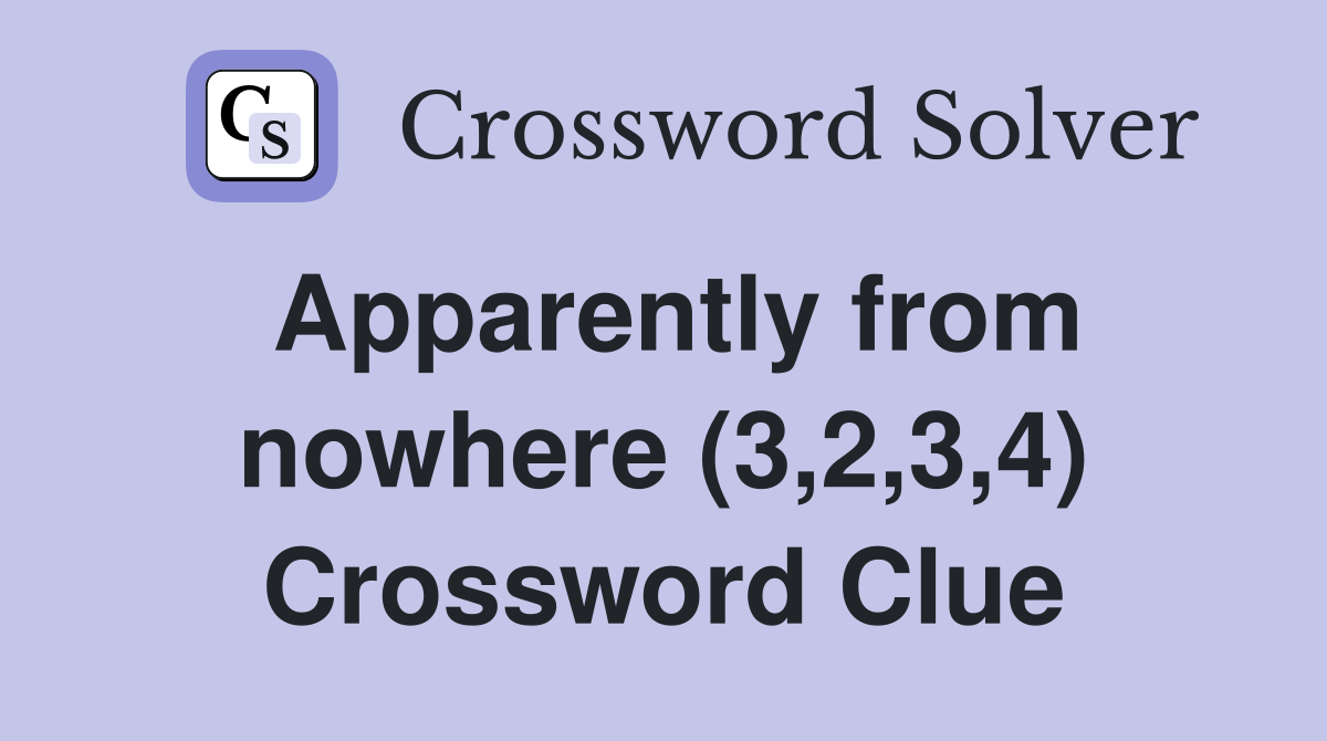 Apparently from nowhere (3,2,3,4) Crossword Clue