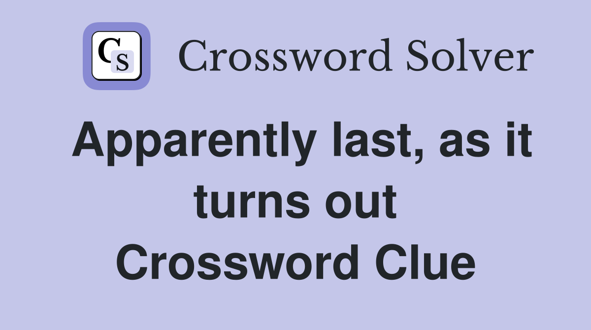 Apparently last, as it turns out Crossword Clue