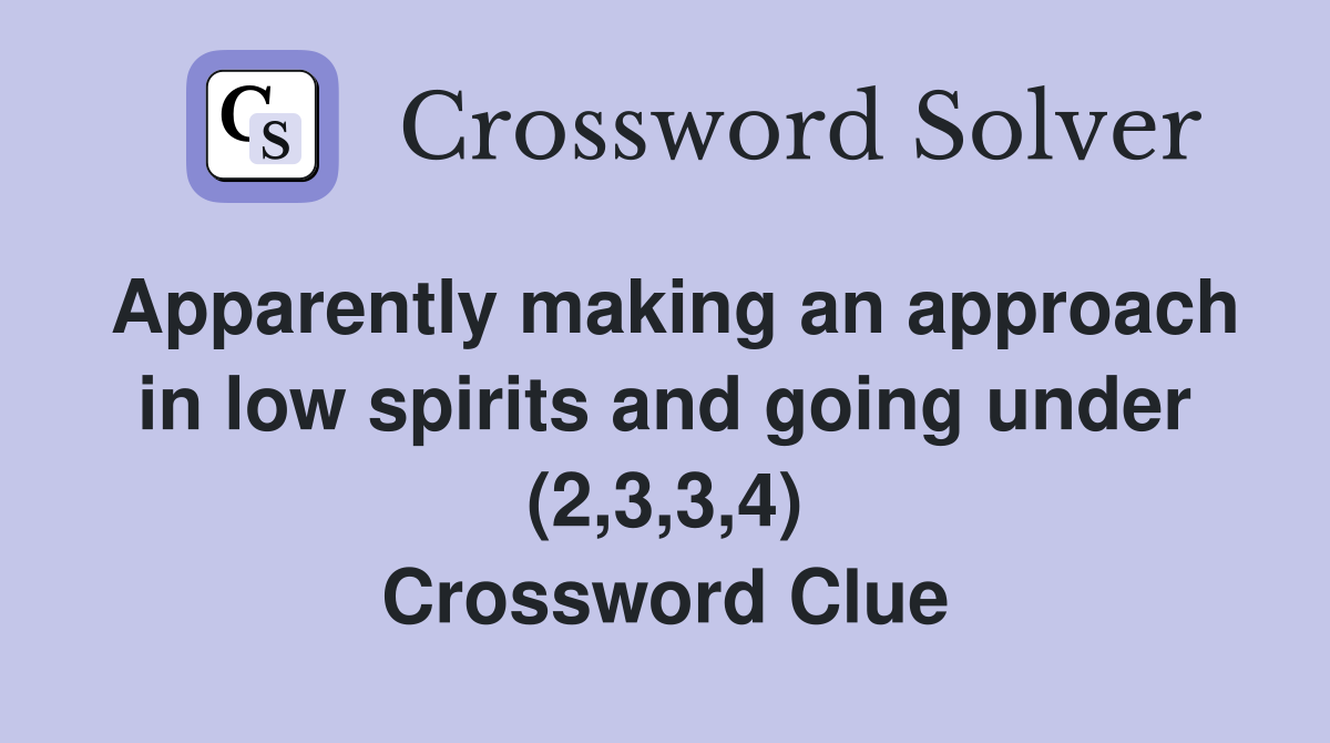 Apparently making an approach in low spirits and going under (2,3,3,4) Crossword Clue