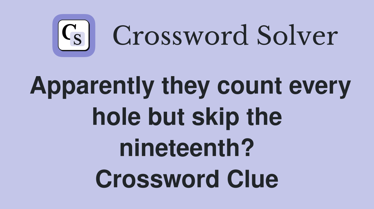 Apparently they count every hole but skip the nineteenth? Crossword Clue