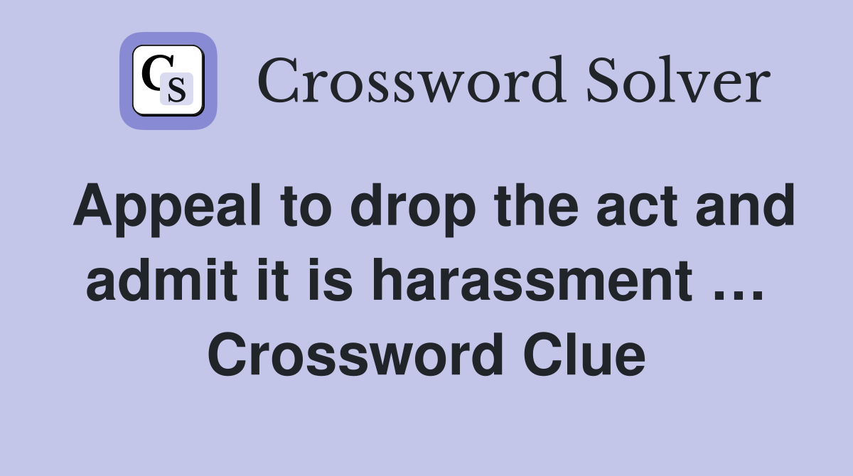 Appeal to drop the act and admit it is harassment … Crossword Clue