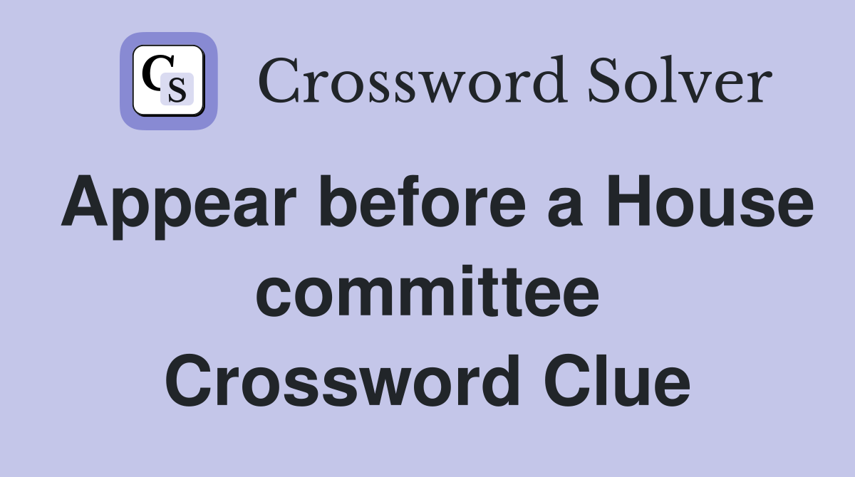 Appear before a House committee Crossword Clue