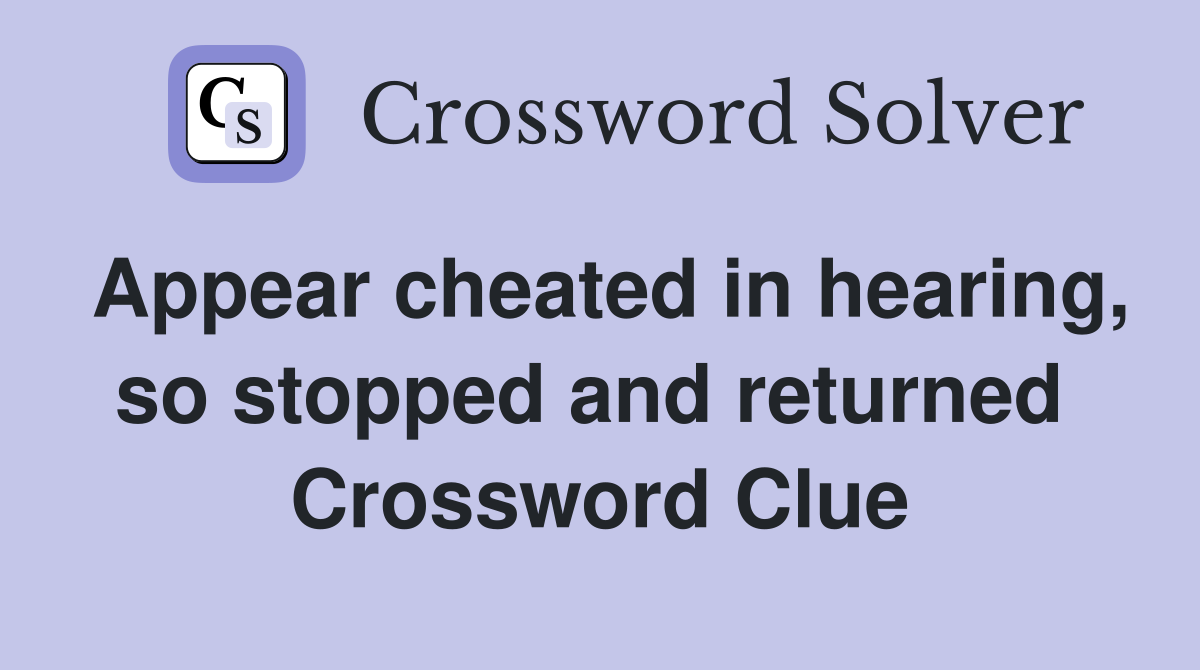 Appear cheated in hearing, so stopped and returned  Crossword Clue