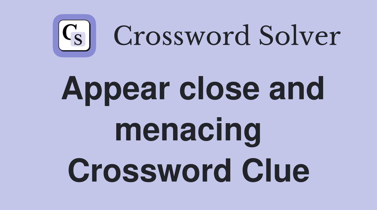 Appear close and menacing Crossword Clue