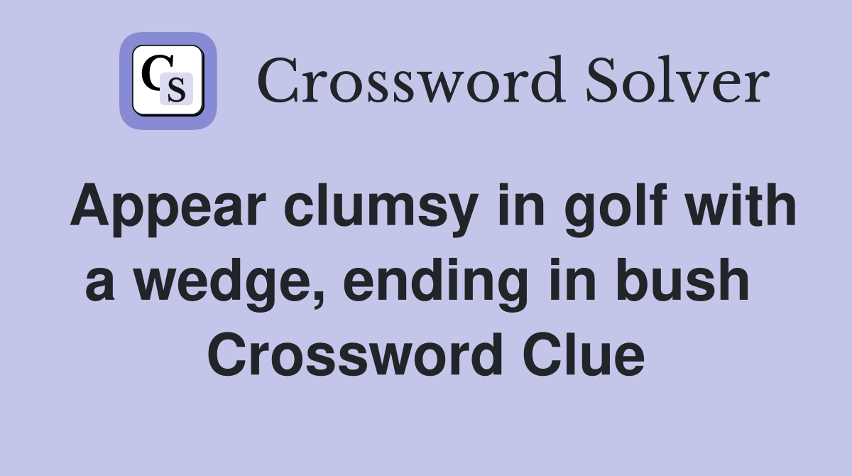 Appear clumsy in golf with a wedge, ending in bush  Crossword Clue