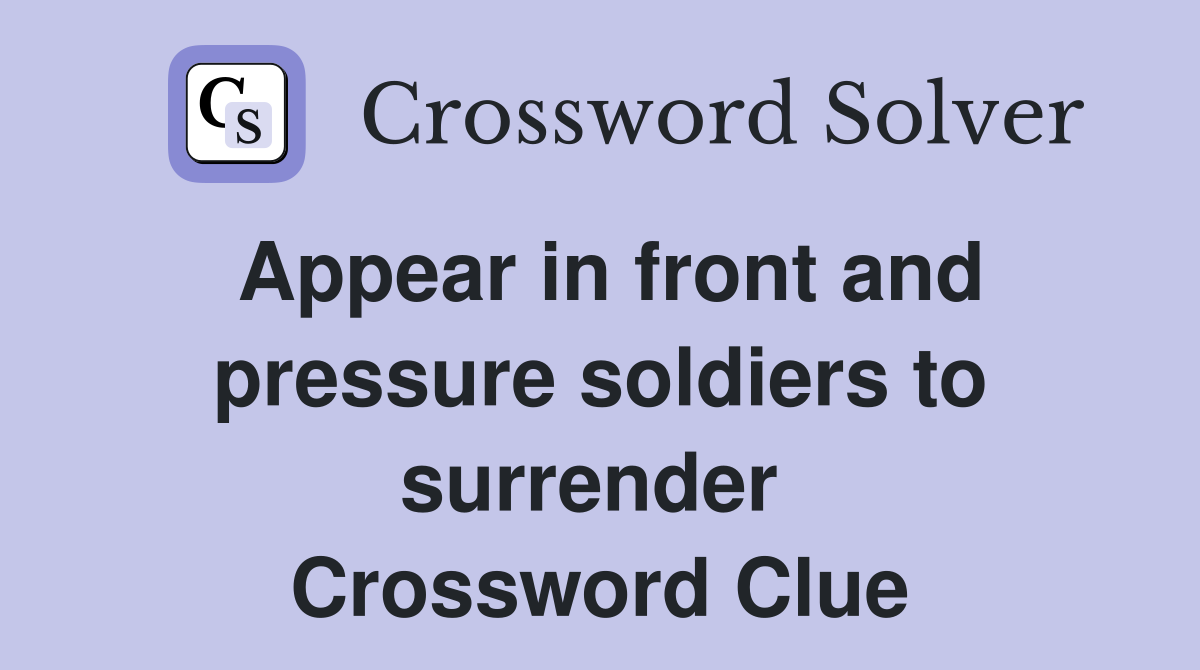 Appear in front and pressure soldiers to surrender  Crossword Clue
