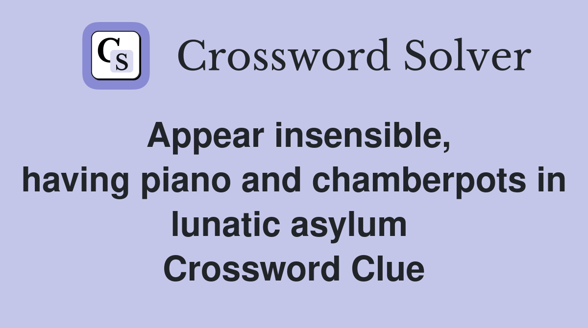 Appear insensible, having piano and chamberpots in lunatic asylum  Crossword Clue